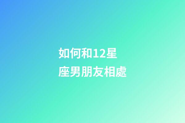 如何和12星座男朋友相處-第1張-星座運(yùn)勢(shì)-玄機(jī)派