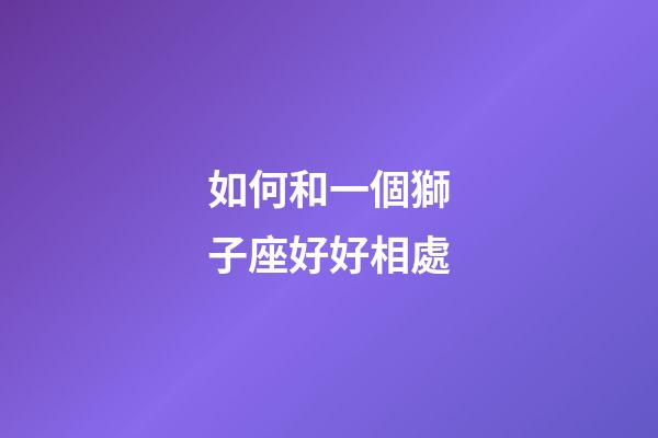 如何和一個獅子座好好相處-第1張-星座運勢-玄機派