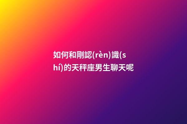 如何和剛認(rèn)識(shí)的天秤座男生聊天呢-第1張-星座運(yùn)勢(shì)-玄機(jī)派