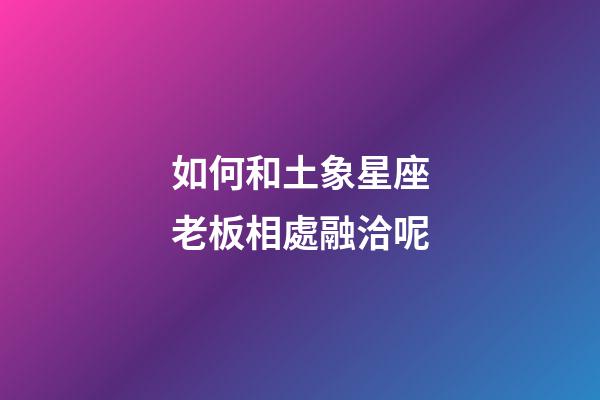 如何和土象星座老板相處融洽呢-第1張-星座運勢-玄機派