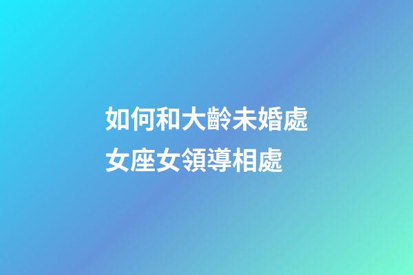 如何和大齡未婚處女座女領導相處-第1張-星座運勢-玄機派