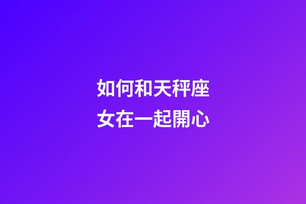 如何和天秤座女在一起開心-第1張-星座運勢-玄機派