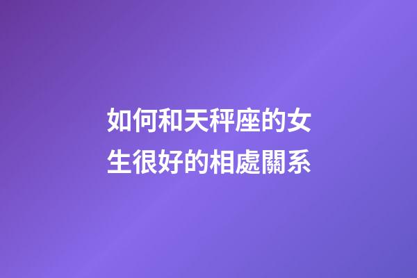 如何和天秤座的女生很好的相處關系-第1張-星座運勢-玄機派