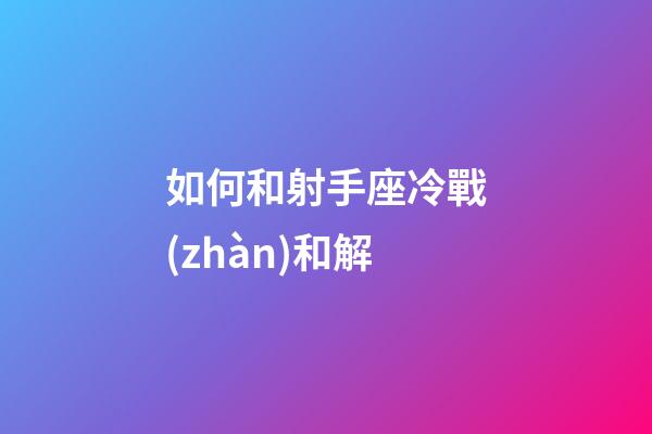 如何和射手座冷戰(zhàn)和解-第1張-星座運(yùn)勢(shì)-玄機(jī)派
