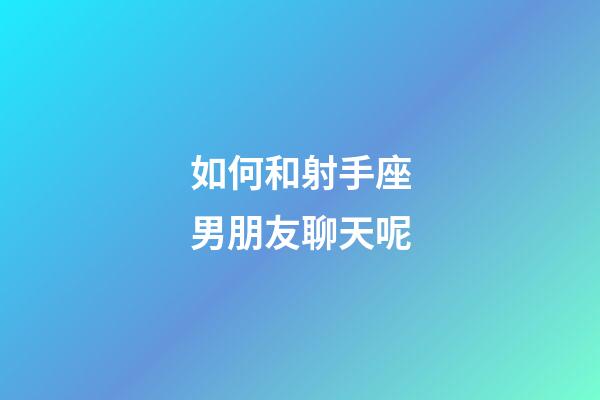 如何和射手座男朋友聊天呢-第1張-星座運勢-玄機派