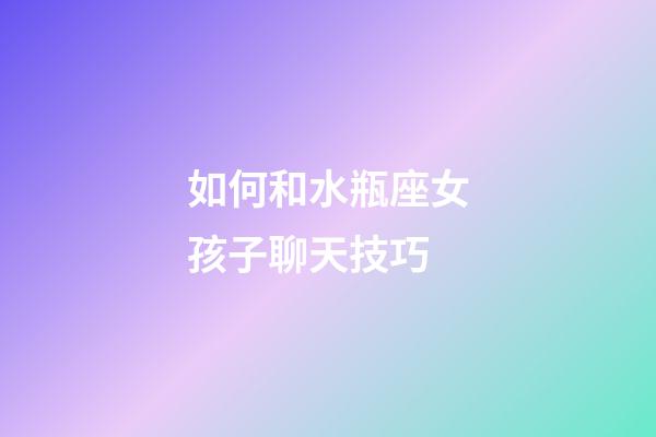 如何和水瓶座女孩子聊天技巧-第1張-星座運勢-玄機派