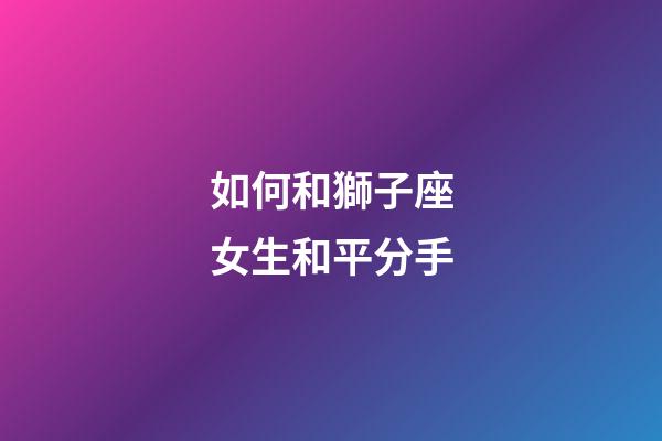 如何和獅子座女生和平分手-第1張-星座運勢-玄機派