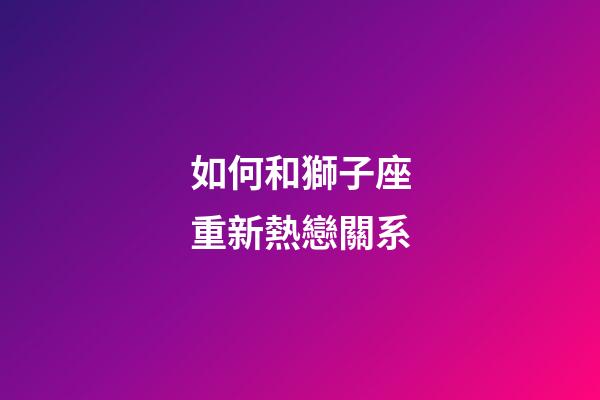 如何和獅子座重新熱戀關系-第1張-星座運勢-玄機派
