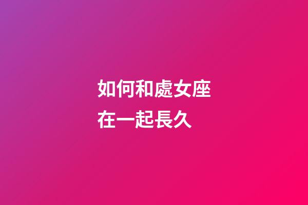 如何和處女座在一起長久-第1張-星座運(yùn)勢-玄機(jī)派
