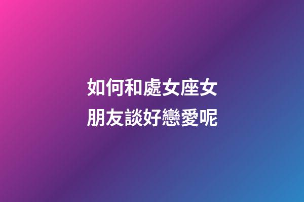 如何和處女座女朋友談好戀愛呢-第1張-星座運勢-玄機派
