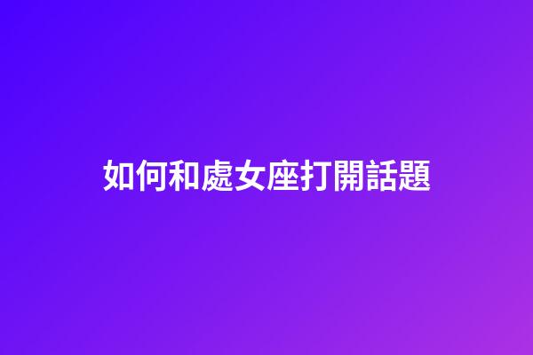 如何和處女座打開話題-第1張-星座運(yùn)勢(shì)-玄機(jī)派