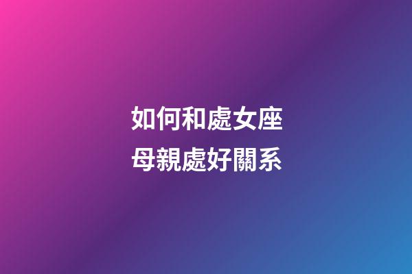 如何和處女座母親處好關系-第1張-星座運勢-玄機派