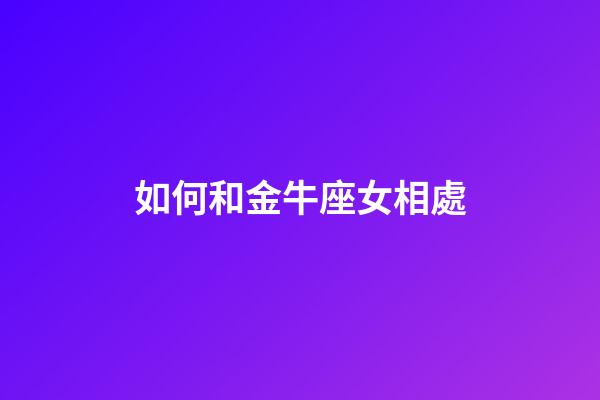 如何和金牛座女相處-第1張-星座運勢-玄機派