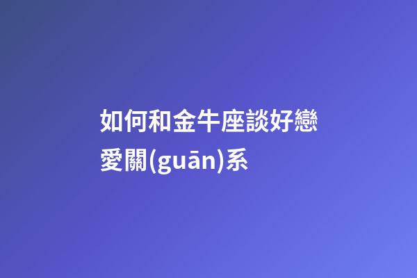 如何和金牛座談好戀愛關(guān)系-第1張-星座運(yùn)勢(shì)-玄機(jī)派