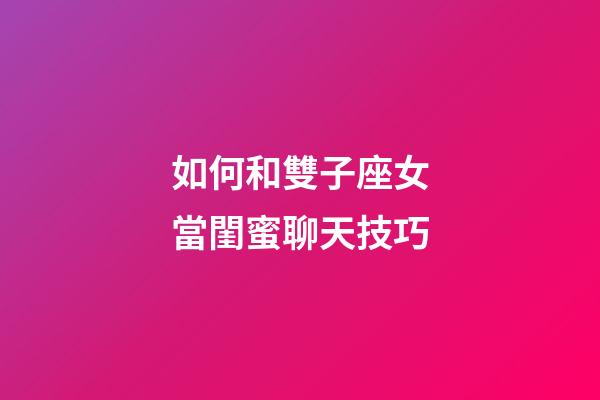 如何和雙子座女當閨蜜聊天技巧-第1張-星座運勢-玄機派