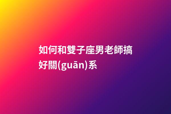 如何和雙子座男老師搞好關(guān)系-第1張-星座運(yùn)勢(shì)-玄機(jī)派