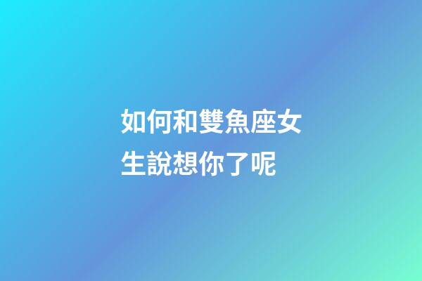 如何和雙魚座女生說想你了呢-第1張-星座運(yùn)勢-玄機(jī)派