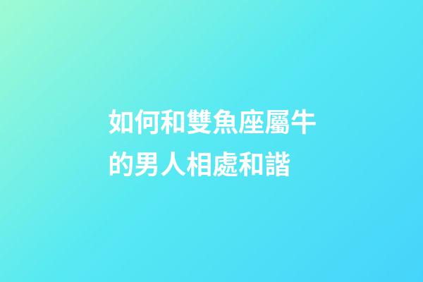 如何和雙魚座屬牛的男人相處和諧-第1張-星座運勢-玄機派