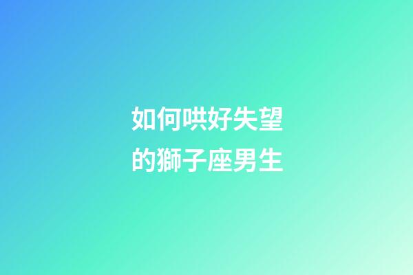 如何哄好失望的獅子座男生-第1張-星座運勢-玄機派