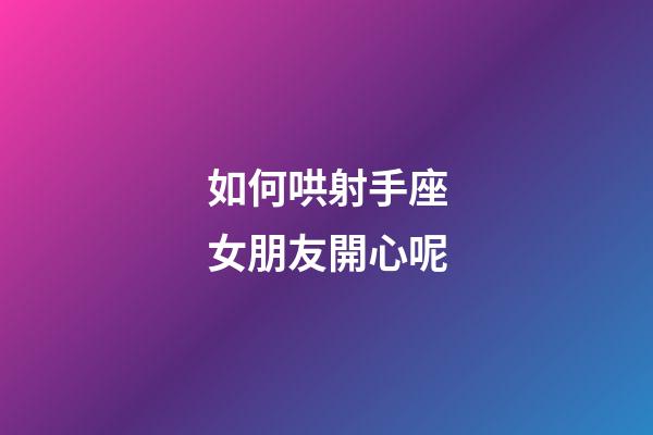 如何哄射手座女朋友開心呢-第1張-星座運勢-玄機派