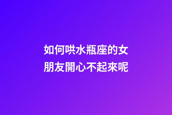 如何哄水瓶座的女朋友開心不起來呢-第1張-星座運勢-玄機派