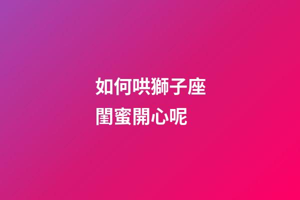 如何哄獅子座閨蜜開心呢-第1張-星座運勢-玄機派
