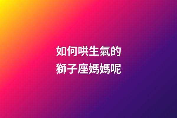 如何哄生氣的獅子座媽媽呢-第1張-星座運勢-玄機派