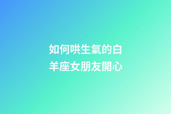 如何哄生氣的白羊座女朋友開心-第1張-星座運勢-玄機派