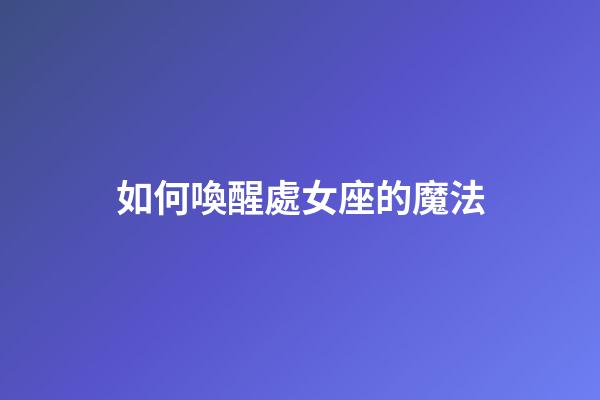 如何喚醒處女座的魔法-第1張-星座運勢-玄機派