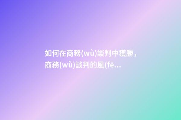 如何在商務(wù)談判中獲勝，商務(wù)談判的風(fēng)水秘籍