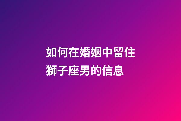 如何在婚姻中留住獅子座男的信息-第1張-星座運勢-玄機派