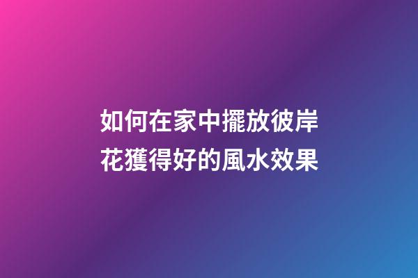 如何在家中擺放彼岸花獲得好的風水效果