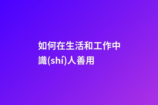 如何在生活和工作中識(shí)人善用