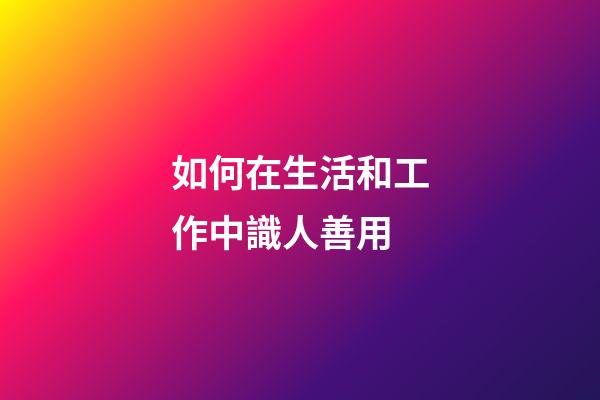 如何在生活和工作中識人善用