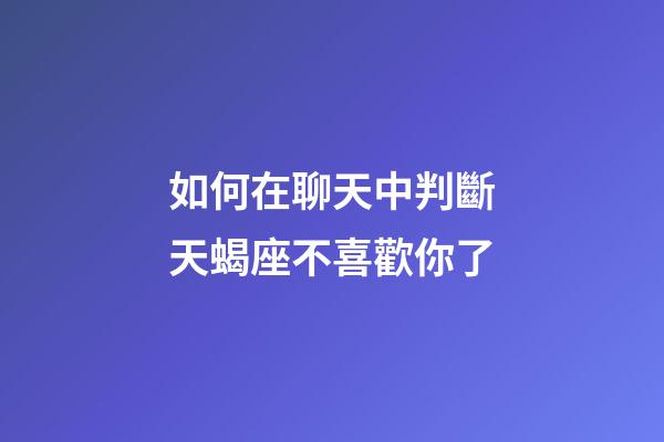 如何在聊天中判斷天蝎座不喜歡你了-第1張-星座運(yùn)勢(shì)-玄機(jī)派