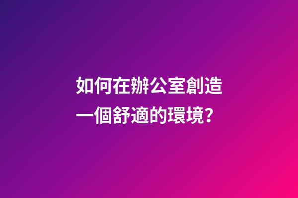 如何在辦公室創造一個舒適的環境？