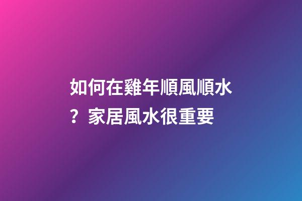 如何在雞年順風順水？家居風水很重要