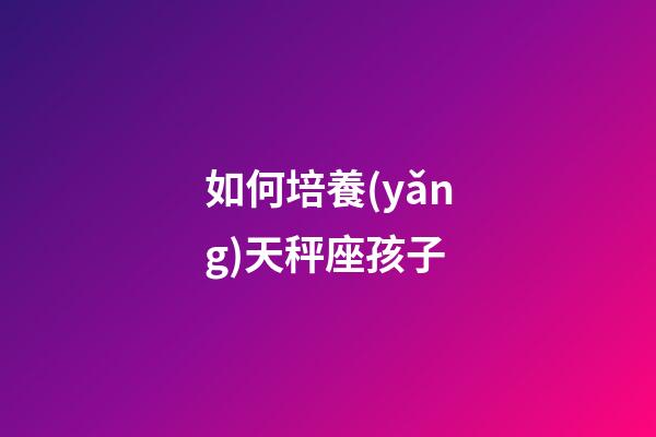 如何培養(yǎng)天秤座孩子-第1張-星座運(yùn)勢(shì)-玄機(jī)派