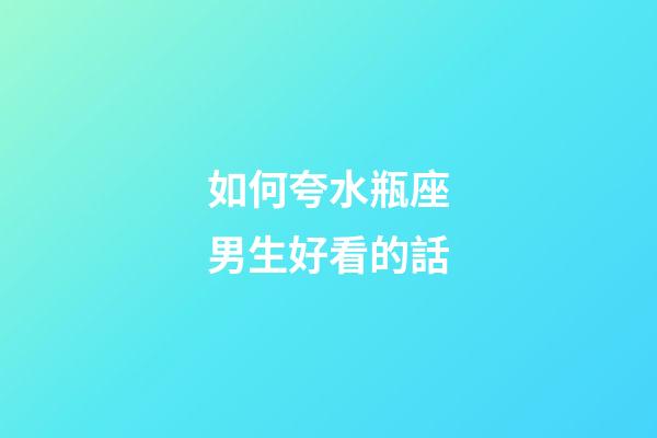 如何夸水瓶座男生好看的話-第1張-星座運勢-玄機派