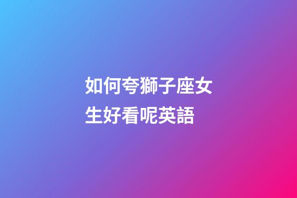 如何夸獅子座女生好看呢英語-第1張-星座運勢-玄機派