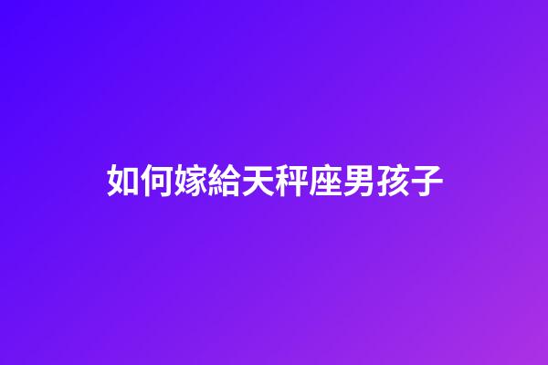 如何嫁給天秤座男孩子-第1張-星座運勢-玄機派