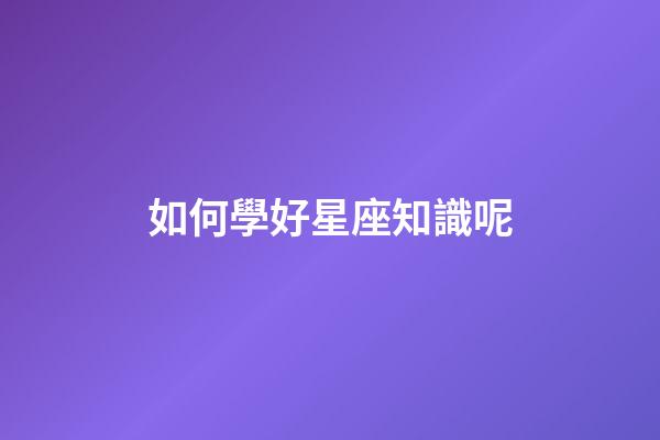 如何學好星座知識呢-第1張-星座運勢-玄機派