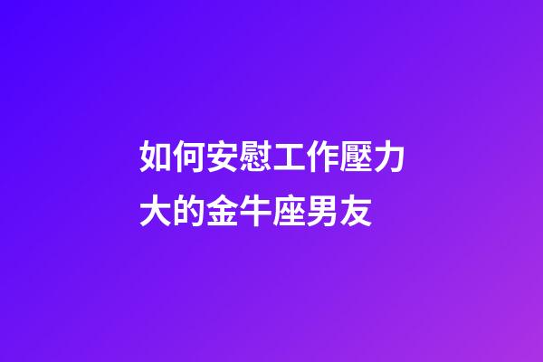 如何安慰工作壓力大的金牛座男友-第1張-星座運勢-玄機派