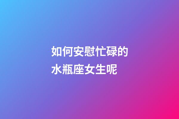 如何安慰忙碌的水瓶座女生呢-第1張-星座運勢-玄機派