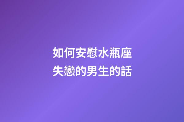 如何安慰水瓶座失戀的男生的話-第1張-星座運(yùn)勢-玄機(jī)派