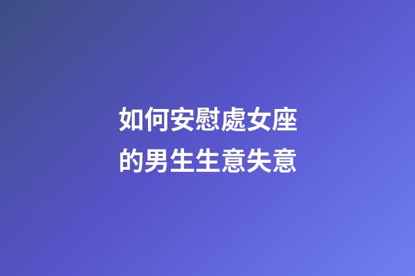 如何安慰處女座的男生生意失意-第1張-星座運(yùn)勢(shì)-玄機(jī)派