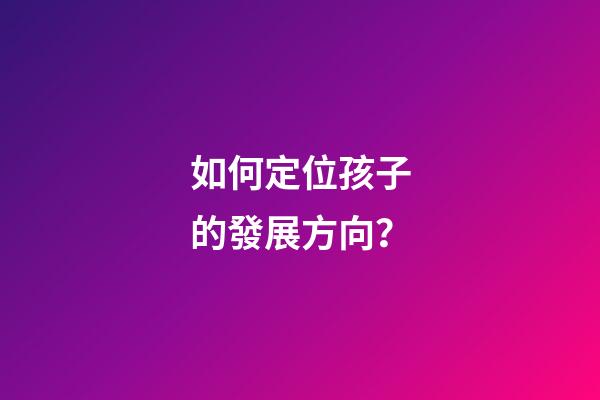 如何定位孩子的發展方向？
