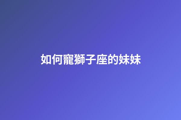 如何寵獅子座的妹妹