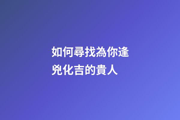 如何尋找為你逢兇化吉的貴人