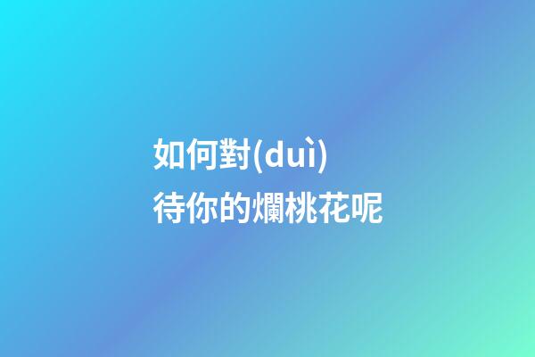 如何對(duì)待你的爛桃花呢